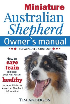 Miniature Australian Shepherd Owner's Manual. How to Care, Train & Keep Your Mini Aussie Healthy. Includes Miniature American Shepherd. Vet Approved C