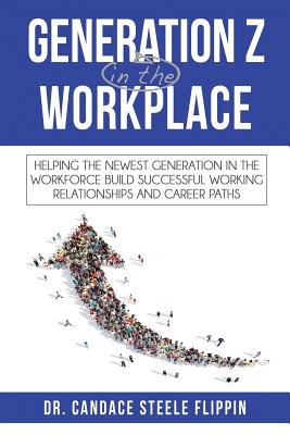 Generation Z in the Workplace: Helping the Newest Generation in the Workforce Build Successful Working Relationships and Career Paths