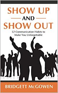 Show Up and Show Out: 52 Communication Habits to Make You Unforgettable