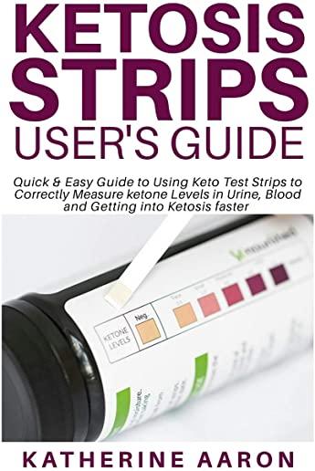 Ketosis Strips User's Guide: Quick & Easy Guide to Using Keto Test Strips to Correctly Measure ketone Levels in Urine, Blood and Getting into Ketos