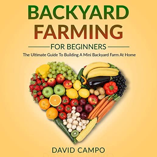 Backyard Farming For Beginners: The Ultimate Guide To Building A Mini Backyard Farm At Home (How to grow organic food, indoor gardening from home, sel