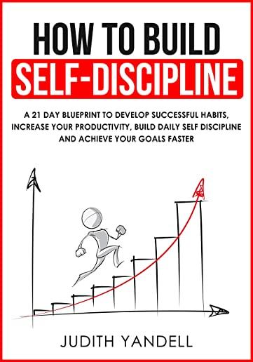 How to Build Self Discipline: A 21-Day Blueprint to Develop Successful Habits, Increase Your Productivity, Build Daily Self-Discipline and Achieve Y