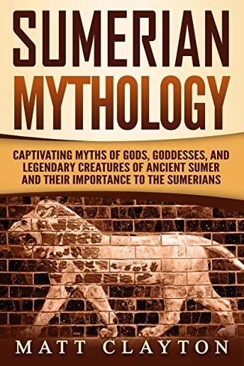 Sumerian Mythology: Captivating Myths of Gods, Goddesses, and Legendary Creatures of Ancient Sumer and Their Importance to the Sumerians