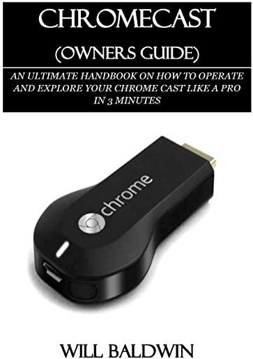 Chromecast (Owners Guide): An Ultimate Handbook on How to Operate and Explore Your Chrome Cast Like a Pro in 3 Minutes