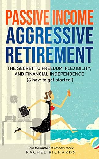 Passive Income, Aggressive Retirement: The Secret to Freedom, Flexibility, and Financial Independence (& how to get started!)