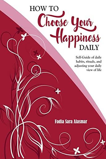 How to Choose Your Happiness Daily: Self-Guide of daily habits, rituals, and adjusting your daily view of life - Extended Distribution Version
