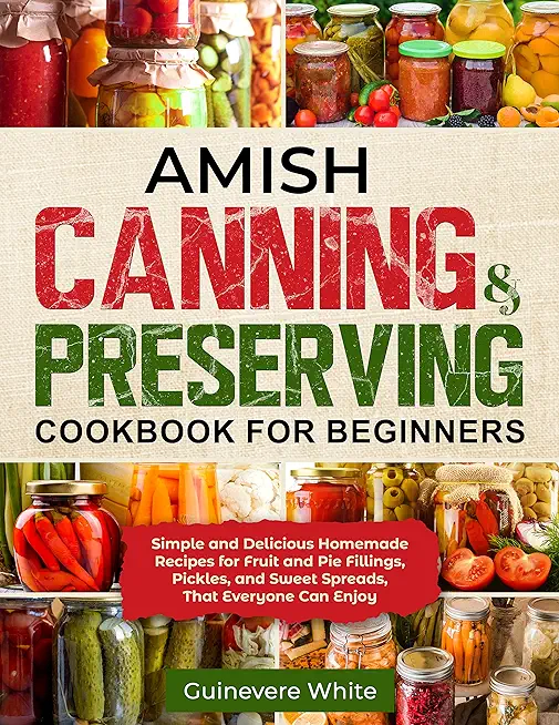 Amish Canning & Preserving Cookbook for Beginners: Simple and Delicious Homemade Recipes for Fruit and Pie Fillings, Pickles, and Sweet Spreads That E