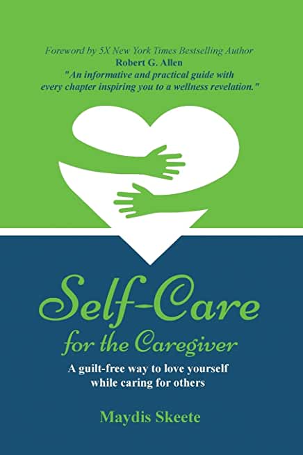 Self-Care for the Caregiver: A guilt-free way to love yourself while caring for others