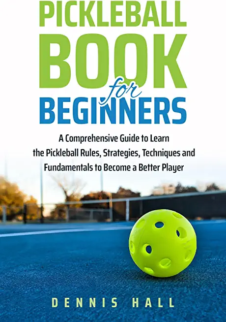 Pickleball Book For Beginners: A Comprehensive Guide to Learn the Pickleball Rules, Strategies, Techniques and Fundamentals to Become a Better Player
