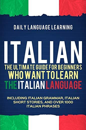 Italian: The Ultimate Guide for Beginners Who Want to Learn the Italian Language, Including Italian Grammar, Italian Short Stor