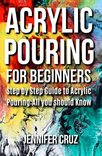 Acrylic Pouring for Beginners: Step by Step Guide to Acrylic Pouring: All You Should Know (acrylic pouring kits, cups, mediums, supplies)