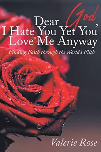 Dear God, I Hate You Yet You Love Me Anyway: Finding Faith through the World's Filth