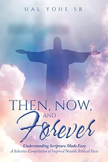 Then, Now, and Forever: Understanding Scripture Made Easy: A Selective Compilation of Inspired Notable Biblical Facts