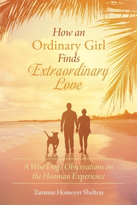 How an Ordinary Girl Finds Extraordinary Love: A Wise Dog's Observations on the Hooman Experience