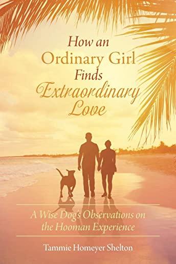 How an Ordinary Girl Finds Extraordinary Love: A Wise Dog's Observations on the Hooman Experience