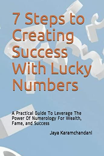 7 Steps to Creating Success With Lucky Numbers: A Practical Guide To Leverage The Power Of Numerology For Wealth, Fame, and Success