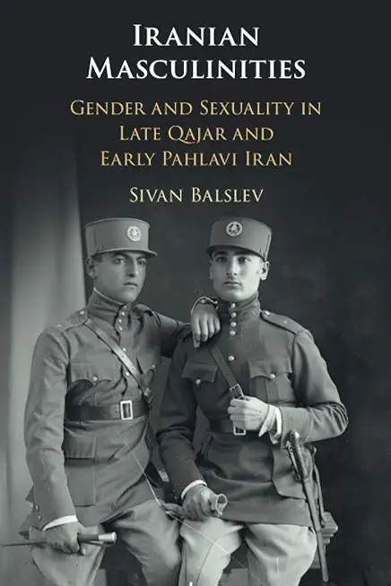 Iranian Masculinities: Gender and Sexuality in Late Qajar and Early Pahlavi Iran
