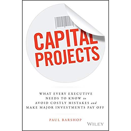 Capital Projects: What Every Executive Needs to Know to Avoid Costly Mistakes and Make Major Investments Pay Off