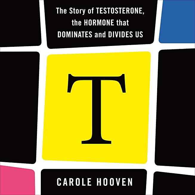 T: The Story of Testosterone, the Hormone That Dominates and Divides Us