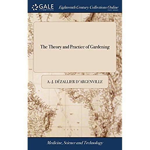 The Theory and Practice of Gardening: Wherein Is Fully Handled All That Relates to Fine Gardens, ... Containing Divers Plans, and General Dispositions