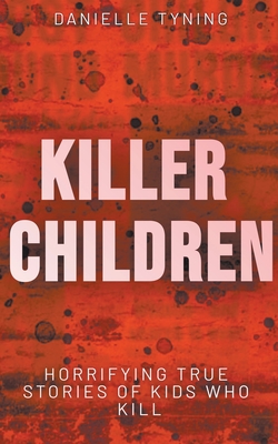 Killer Children: Horrifying True Stories of Kids Who Kill
