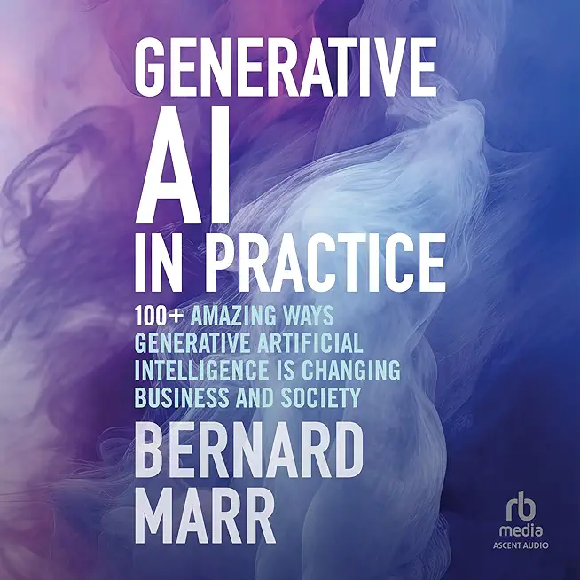 Generative AI in Practice: 100+ Amazing Ways Generative Artificial Intelligence Is Changing Business and Society