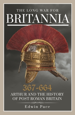The Long War for Britannia 367-644: Arthur and the History of Post-Roman Britain