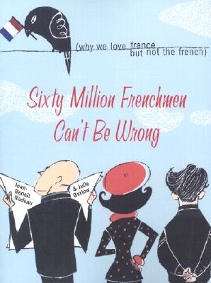 Sixty Million Frenchmen Can't Be Wrong: Why We Love France, But Not the French