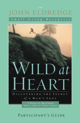 Wild at Heart: A Band of Brothers Small Group Participant's Guide: A Personal Guide to Discover the Secret of Your Masculine Soul