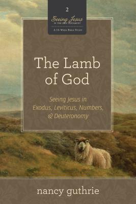 The Lamb of God: Seeing Jesus in Exodus, Leviticus, Numbers, & Deuteronomy