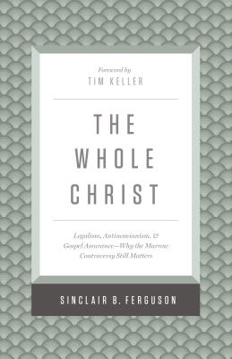 The Whole Christ: Legalism, Antinomianism, and Gospel Assurance--Why the Marrow Controversy Still Matters