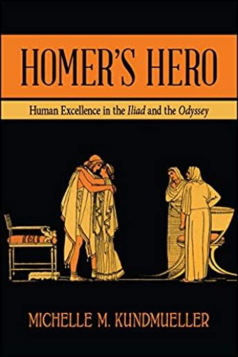 Homer's Hero: Human Excellence in the Iliad and the Odyssey