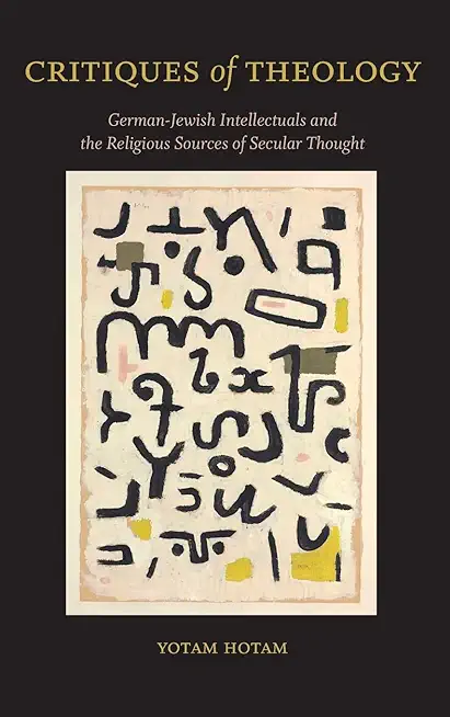 Critiques of Theology: German-Jewish Intellectuals and the Religious Sources of Secular Thought