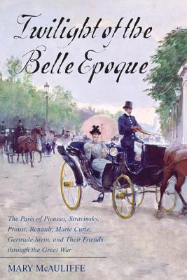 Twilight of the Belle Epoque: The Paris of Picasso, Stravinsky, Proust, Renault, Marie Curie, Gertrude Stein, and Their Friends Through the Great Wa