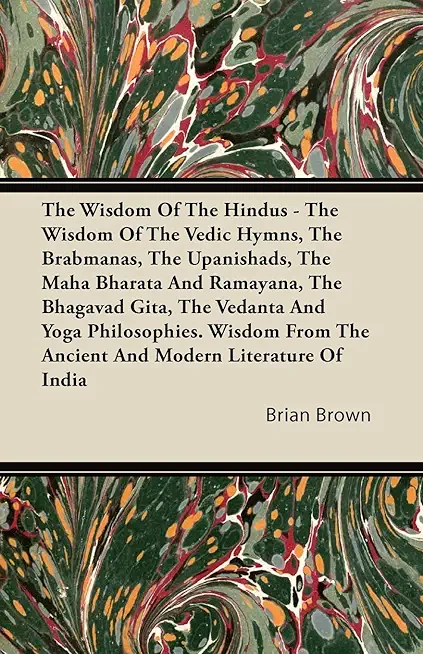 The Wisdom of the Hindus - The Wisdom of the Vedic Hymns, the Brabmanas, the Upanishads, the Maha Bharata and Ramayana, the Bhagavad Gita, the Vedanta