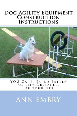 Dog Agility Equipment Construction Instructions: YOU CAN! Build Better Training Obstacles for your Dog