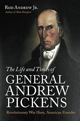 The Life and Times of General Andrew Pickens: Revolutionary War Hero, American Founder
