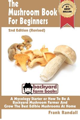 The Mushroom Book For Beginners: 2nd Edition Revised: A Mycology Starter or How To Be A Backyard Mushroom Farmer And Grow The Best Edible Mushrooms At