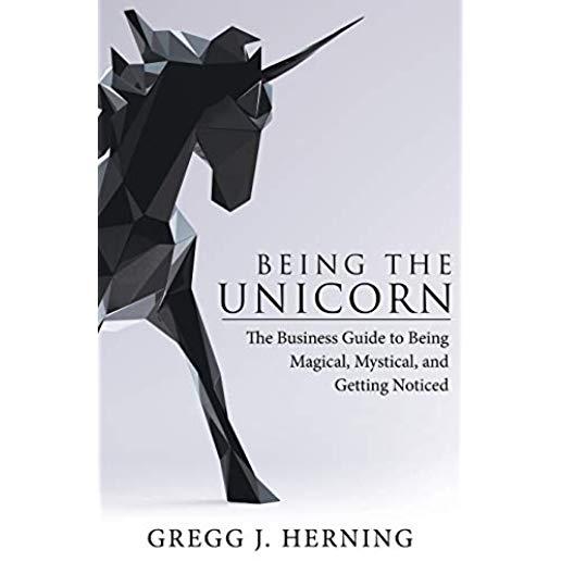 Being the Unicorn: The Business Guide To Being Magical, Mystical, And Getting Noticed