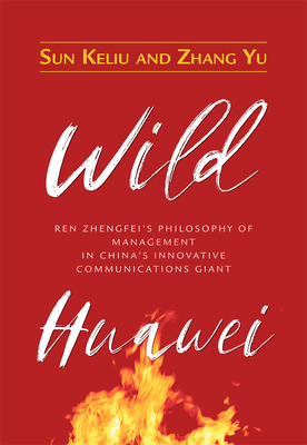 Wild Huawei: Ren Zhengfei's Philosophy of Management in China's Innovative Communications Giant