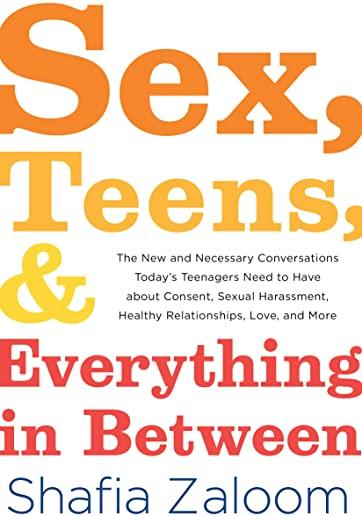 Sex, Teens, and Everything in Between: The New and Necessary Conversations Today's Teenagers Need to Have about Consent, Sexual Harassment, Healthy Re
