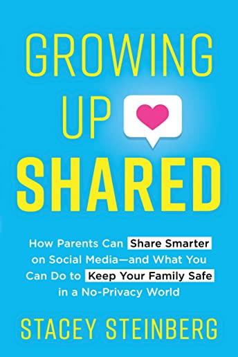 Growing Up Shared: How Parents Can Share Smarter on Social Media-And What You Can Do to Keep Your Family Safe in a No-Privacy World