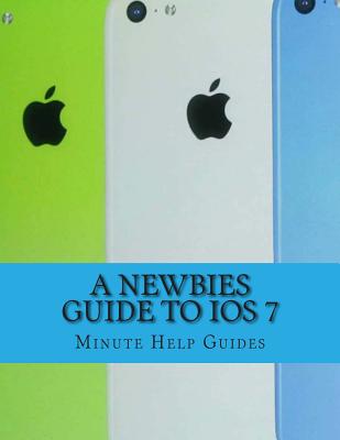 A Newbies Guide to iOS 7: The Unofficial Handbook to iPhone 4 / 4s, and iPhone 5, 5s, 5c (with iOS 7)