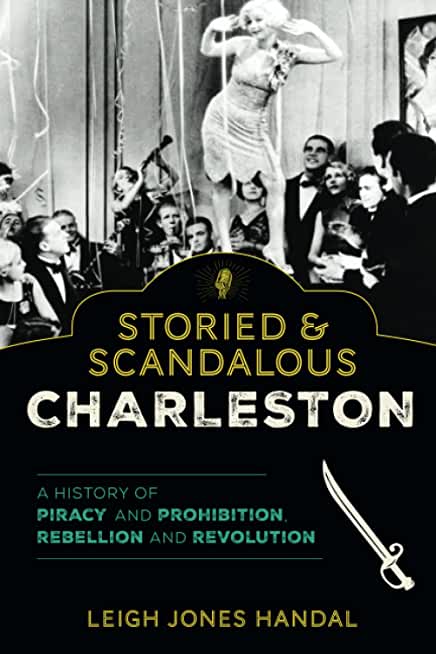 Storied & Scandalous Charleston: A History of Piracy and Prohibition, Rebellion and Revolution