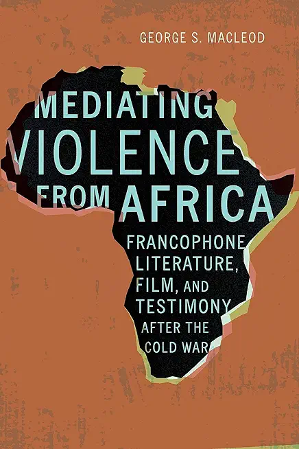 Mediating Violence from Africa: Francophone Literature, Film, and Testimony After the Cold War