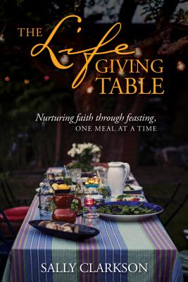 The Lifegiving Table: Nurturing Faith Through Feasting, One Meal at a Time