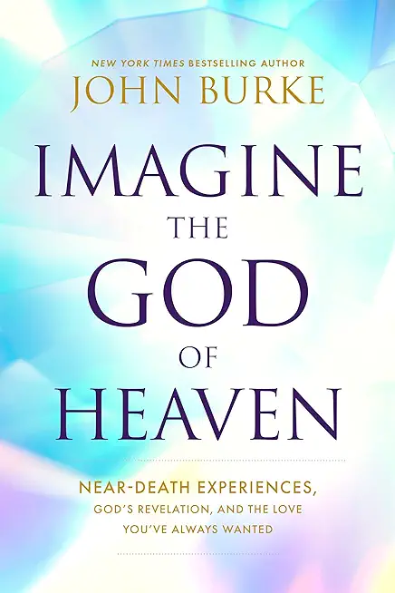 Imagine the God of Heaven: Near-Death Experiences, God's Revelation, and the Love You've Always Wanted