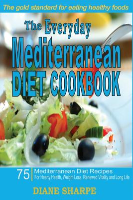 The Everyday Mediterranean Diet Cookbook: 75 Mediterranean Diet Recipes for Hearty Health, Weight Loss, Renewed Vitality and Long Life