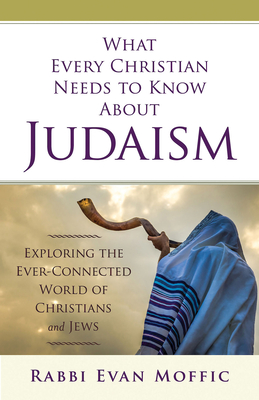What Every Christian Needs to Know about Judaism: Exploring the Ever-Connected World of Christians & Jews