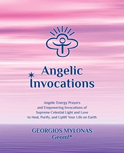 Angelic Invocations: Angelic Energy Prayers & Empowering Invocations of Supreme Celestial Light and Love to Heal, Purify, and Uplift Your L